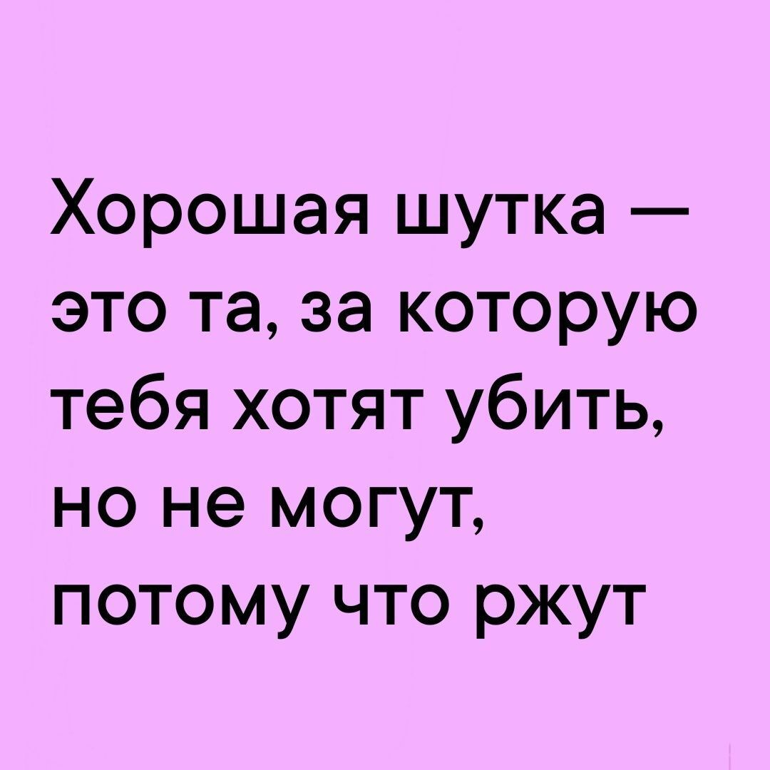 Хорошая шутка это та за которую тебя хотят убить но не могут потому что ржут