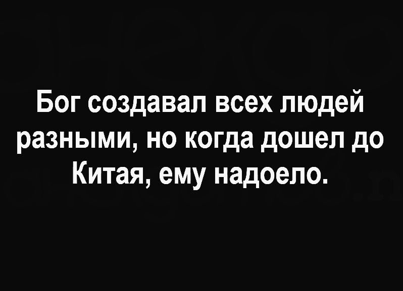 Бог создавал всех людей разными но когда дошел до Китая ему надоело