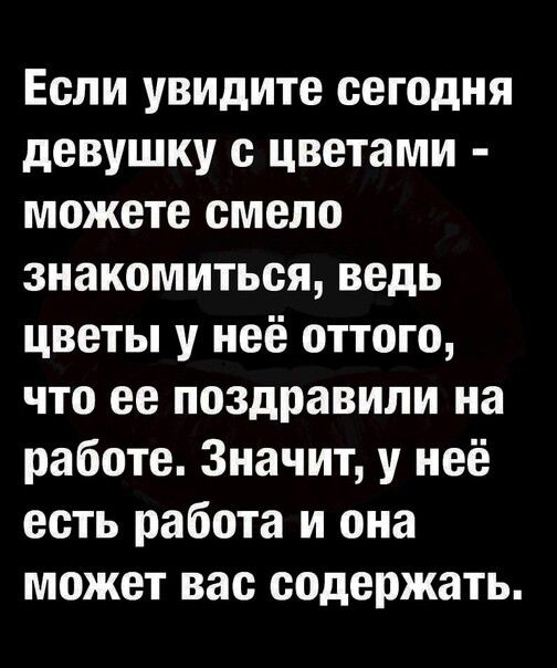 Если увидите сегодня девушку с цветами можете смело знакомиться ведь цветы у неё оттого что ее поздравили на работе Значит у неё есть работа и она может вас содержать