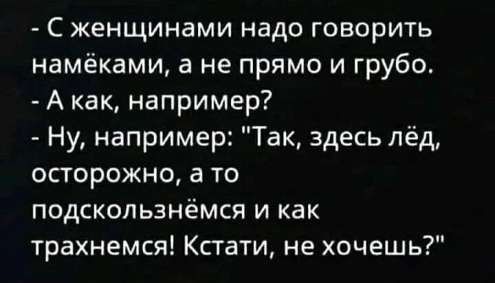 С женщинами надо говорить намёками а не прямо и грубо А как например Ну например Так здесь лёд осторожно а то подскользнёмся и как трахнемся Кстати не хочешь