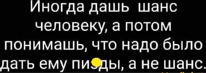 Иногда дашь шанс человеку а потом понимашь что надо было дать ему пиццы а не шанс