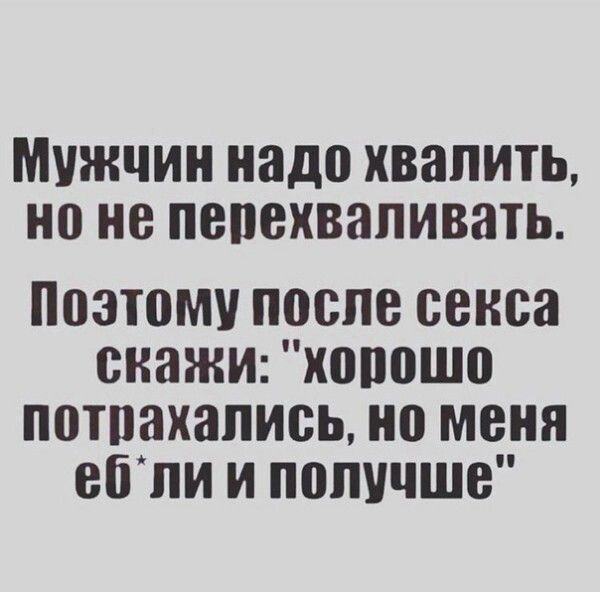 МУЖЧИН надо ХВЯПИТЬ не ПВПЕХВЗПИВЗТЬ Поэтому после секса скажи хопошо потпахапись но меня ебпи и получше
