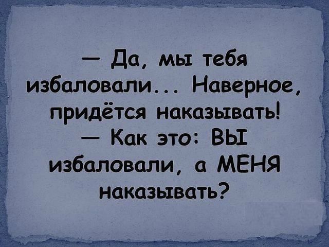 Да мы тебя избаловали Наверное придётся наказывать Как это ВЫ избаловали а МЕНЯ наказывать