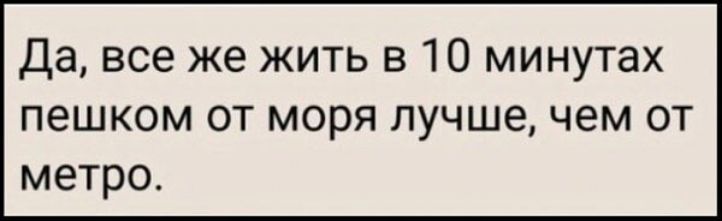 Да все же жить в 10 минутах пешком от моря лучшечем от метро