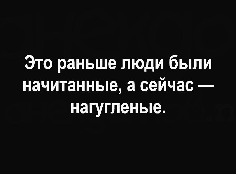 Это раньше люди были начитанные а сейчас нагугпеные