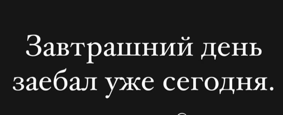 Завтрашний день заебал уже сегодня