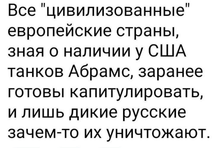 Все цивилизованные европейские страны зная о наличии у США танков Абрамс заранее готовы капитулировать и лишь дикие русские зачемто их уничтожают