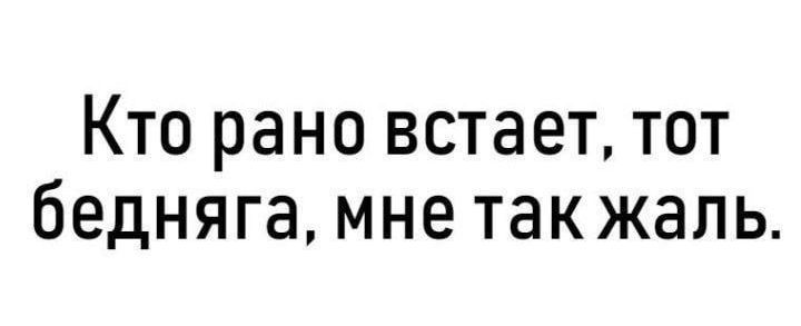 Кто рано встает тот бедняга мне такжаль