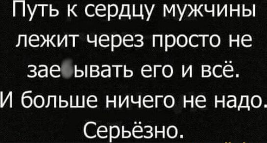 Путь к сердцу мужчины лежит через просго не заес ывать его и всё И больше ничего не надо Серьёзно