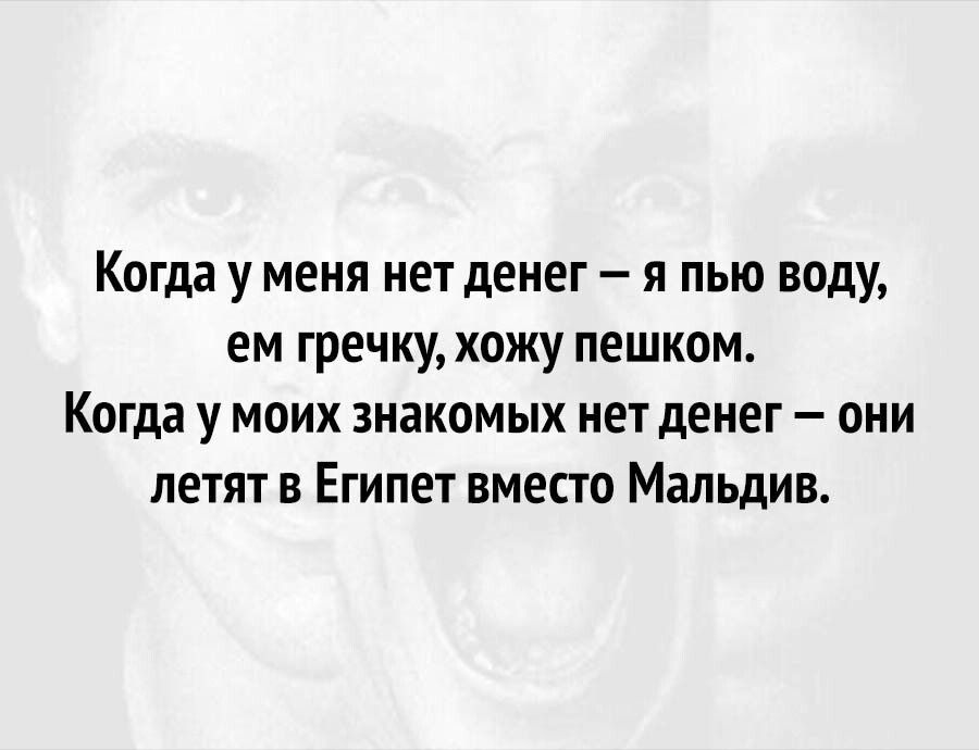 Когда у меня нет денег я пью воду ем гречку хожу пешком Когда у моих знакомых нет денег они летят в Египет вместо Мальдив