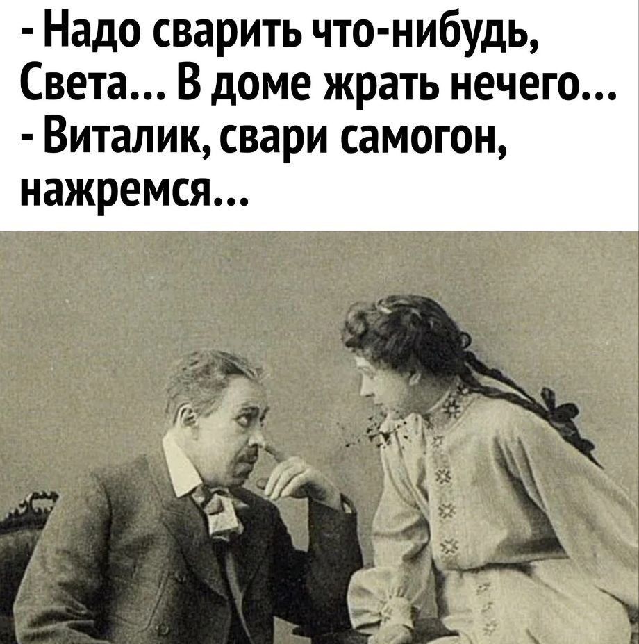 Надо сварить что нибудь Света В доме жрать нечего Виталик свари самогон нажремся