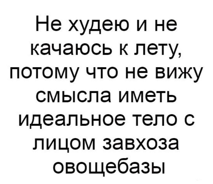 Не худею и не качаюсь к лету потому что не вижу смысла иметь идеальное тело с лицом завхоза овощебазы