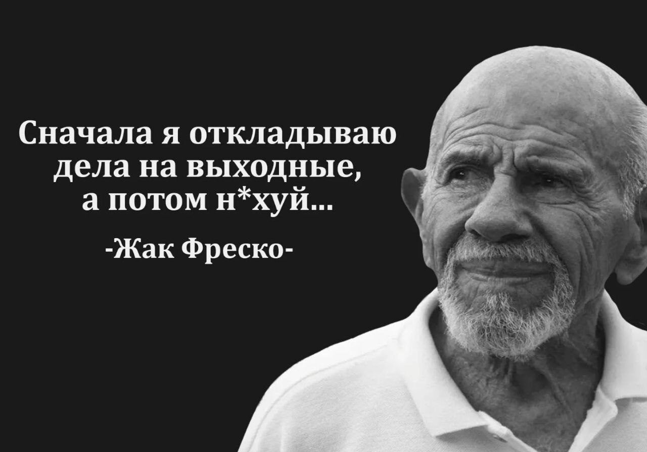 Сначала я откладываю дела на выходные а потом нхуй Жак Фреска