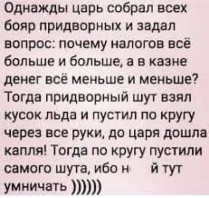 Однажды царь собрал всех бояр придворных и задал вопрос почему налогов всё больше и больше а в казне денег всё меньше и меньше Тогда придворный шут взял кусок льда и пустил по кругу через все руки до царя дошла капля Тогда по кругу пустили самого шута ибо н й тут умничать