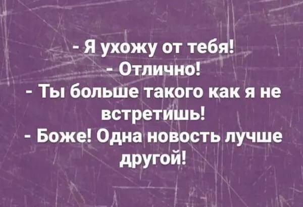 я ухожу от тебя Отлично Ты больше такого как я не встретишь Боже Одна новость лучше другой