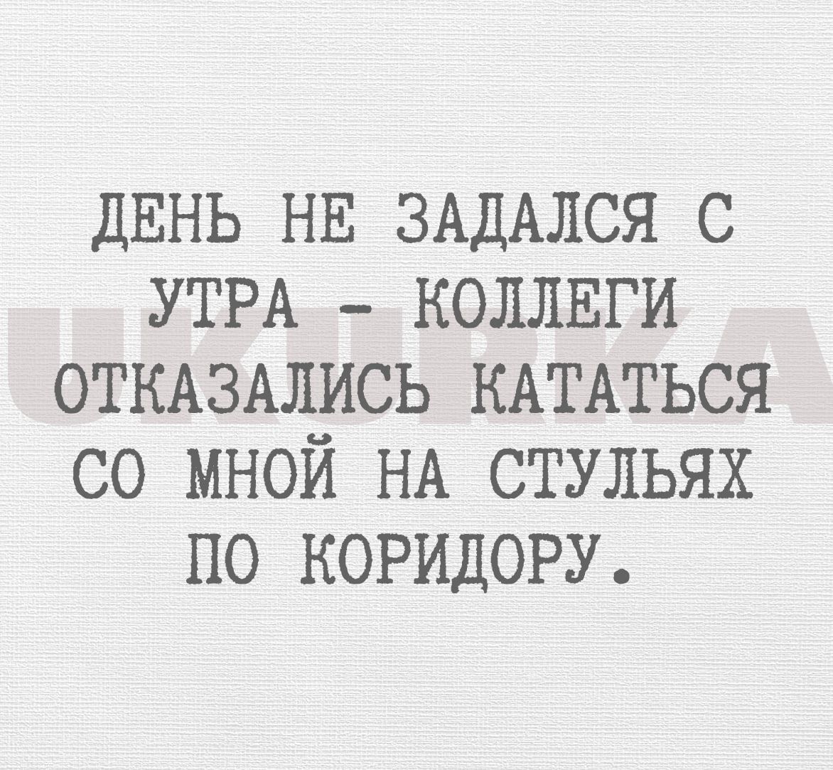 двнь НЕ ЗАДАЛСЯ с УТРА _ коллвги откшмшсь КАТАТЬСЯ со мной НА стульях по КОРИДОРУ