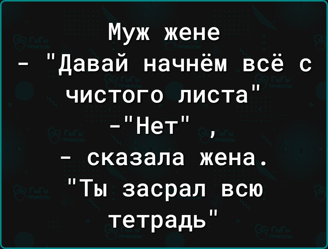 Муж жене давай начнём всё с чистого листа Нет сказала жена Ты засрал всю тетрадь