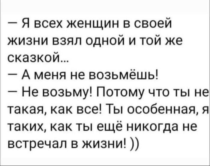 Я всех женщин в своей жизни взял одной и той же сказкой А меня не возьмёшь Не возьму Потому что ты не такая как все Ты особенная я таких как ты ещё никогда не встречал в жизни