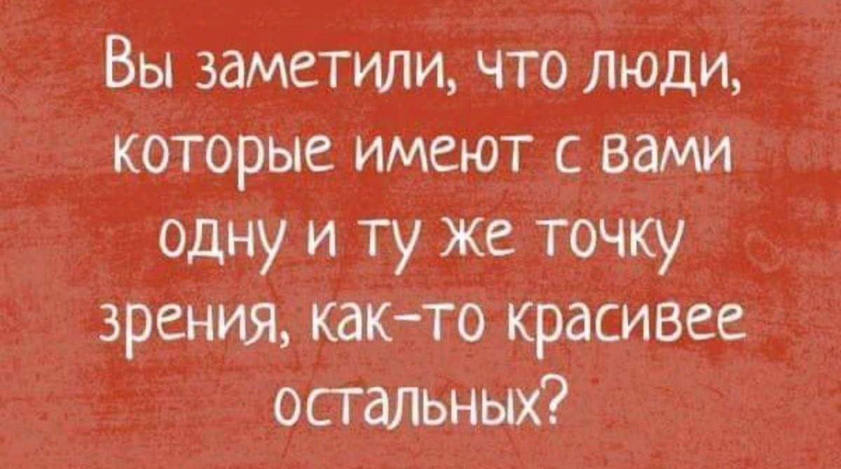 Вы заметили что ЛЮДИ которые имеют с вами одну и ту же точку зрения как то красивее остальных