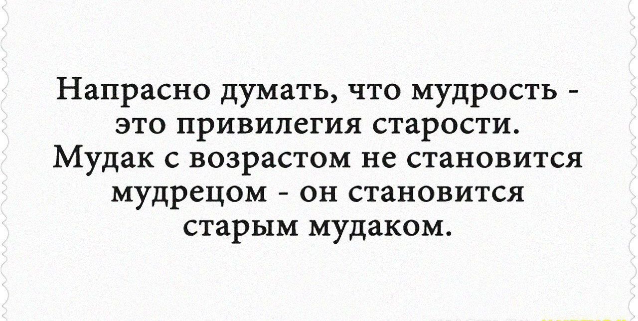 Напрасно думать что мудрость это привилегия старости Мудак с возрастом не становится мудрецам он становится старым мудаком