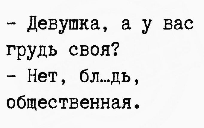 Девушка у вас грудь своя Нет блдь общественная