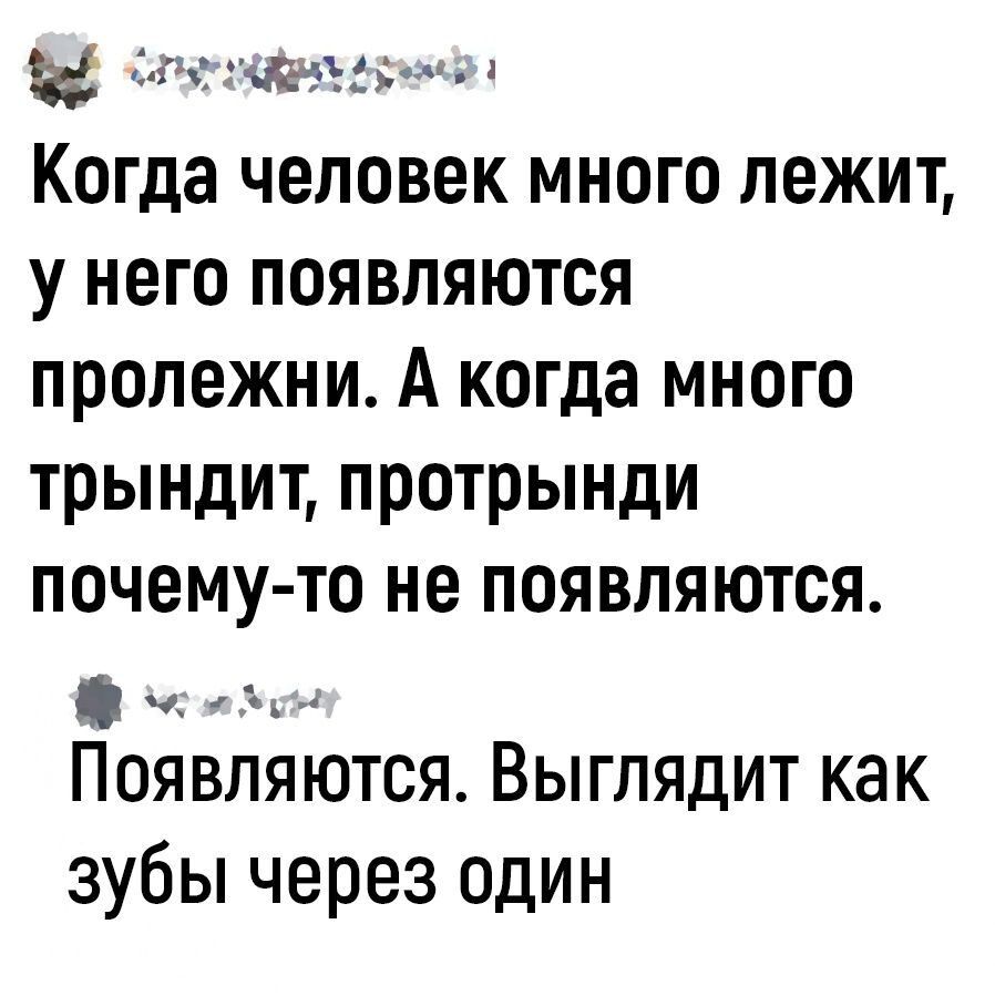 2г чъе п Когда человек МНОГО лежит у него появляются пролежни А когда МНОГО трындит протрынди почему то не появляются Появляются Выглядит как зубы через один