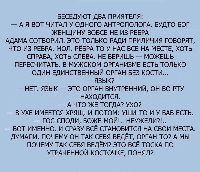 БЕСЕДУЮТ двд приятеля А я вот ЧИТАП у одного антропологи БУДТО Бог жкнщину вовсе не из РЕБРА АДАМА сотворил это только рдди приличия говорят что из певиц мол РЁБРА то у ндс все нд мыгв хоть СПРАВА хоть спввд не веришь _ можешь пересчитдть в мужском ОРГАНИЗМЕ есть только один Единственный ОРГАН вез косги язык НЕТ язык это оргдн внутрвннии он во рту ндходится А что ЖЕ ТОГДА ухе в ухе имвгтся хрящ и 