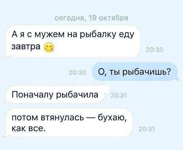 А я с мужем на рыбалку еду завтра 0 О ты рыбачишь Поначалу рыбачипа потом втянулась бухаю как все