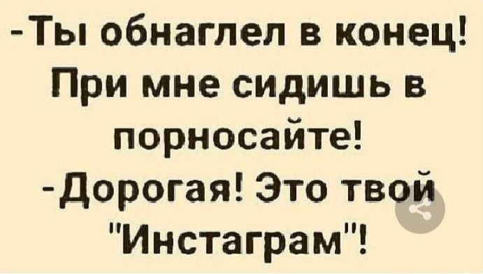 Ты обнаглел в конец При мне сидишь в порносайте дорогая Это твой Инстаграм