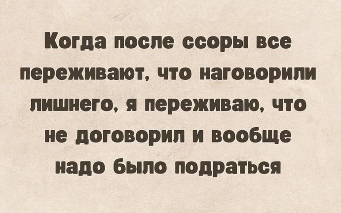 Когда после ссоры все переживают что иаговорили лишнего я переживаю что не поговорил и вообще надо было подраться