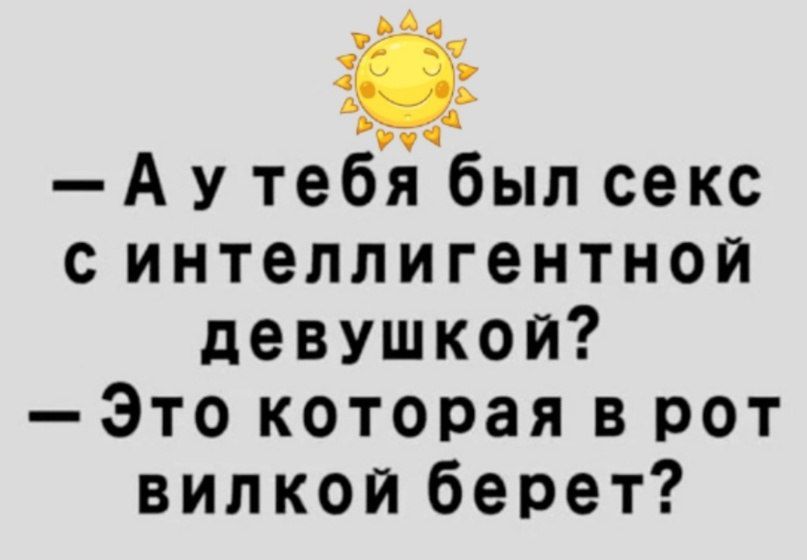 у 1 А у тебя был секс с интеллигентной девушкой Это которая в рот вилкой берет