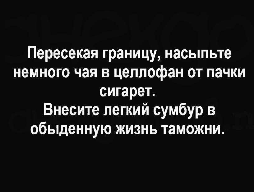 Пересекая границу насыпьте немного чая в целлофан от пачки сигарет Внесите легкий сумбур в обыденную жизнь таможни