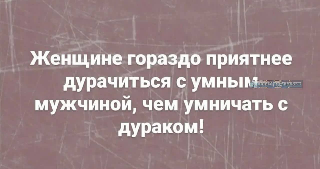 Женщине гораздо приятнее дурачиться умным мужчиной чем умничать с дураком