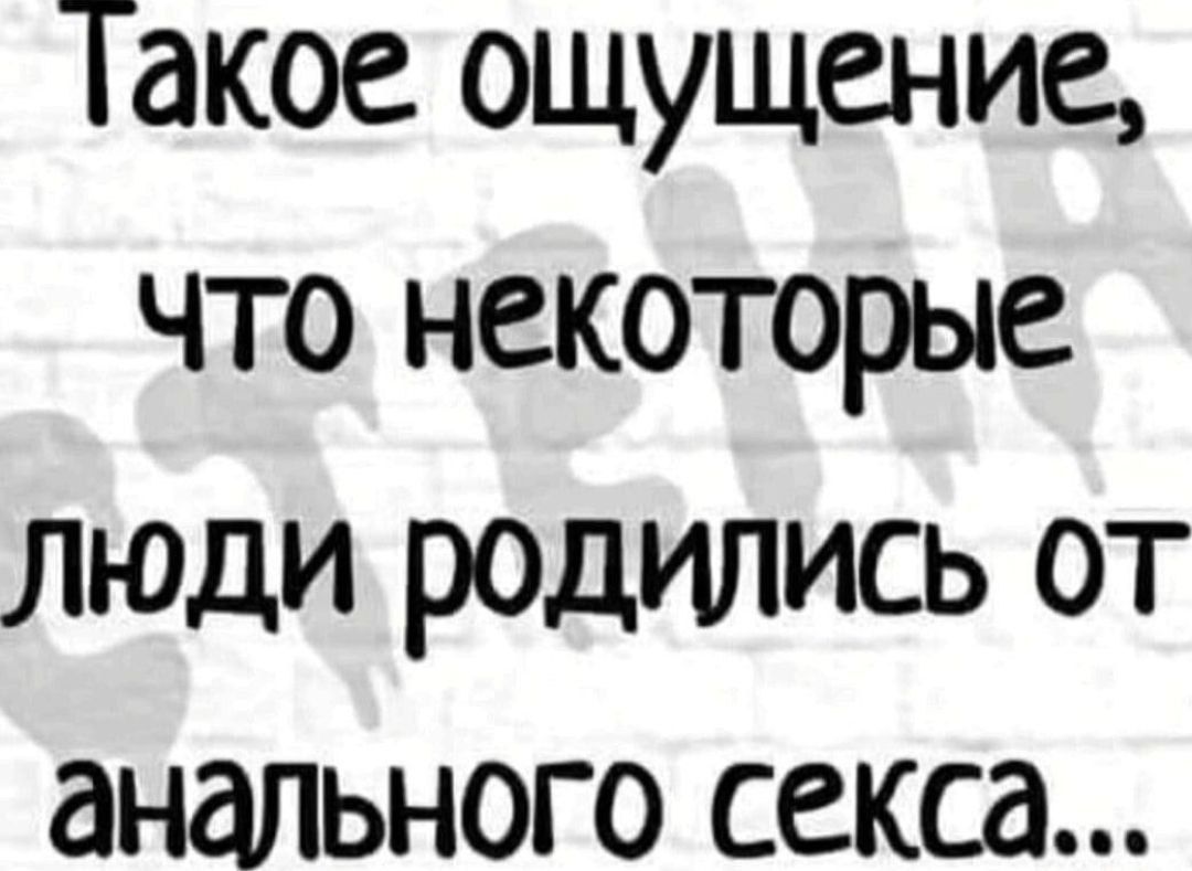 Такое ощущение что некоторые люди родились от анального секса