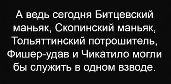 А ведь сегодня Битцевский маньяк Скопинский маньяк Тольяттинский потрошитель Фишер удав и Чикатило могли бы служить в одном взводе