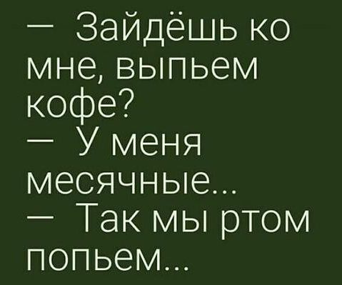 Зайдёшь ко мне выпьем кофе У меня месячные Так мы ртом попьем