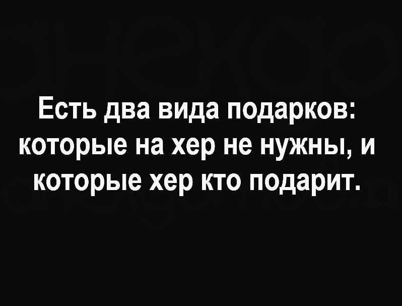 Есть два вида подарков которые на хер не нужны и которые хер кто подарит
