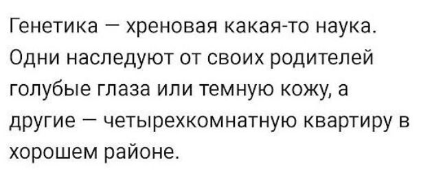 Генетика хреновая какая то наука Одни наследуют от своих родителей голубые глаза или ТЕМНУЮ КОЖУ а другие четырехкомнатную квартиру в хорошем районе