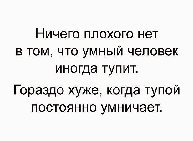 НИЧЕГО ППОХОГО нет В ТОМ ЧТО УМНЫЙ человек иногда ТУПИТ Гораздо хуже когда тупой постоянно умничает