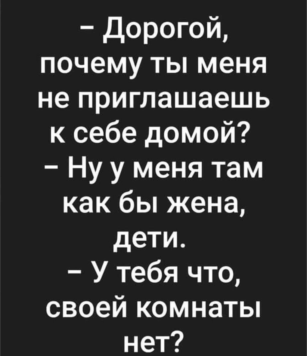 дорогой почему ты меня не приглашаешь к себе домой Ну у меня там как бы жена дети У тебя что своей комнаты нет