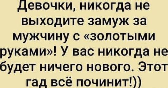 девочки никогда не выходите замуж за мужчину с золотыми руками У вас никогда не будет ничего нового Этот гад всё починит