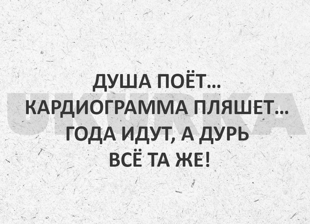 дУША поёт КАРдИОГРАММА пляшет годА идут А дурь ВСЁ ТА ЖЕ