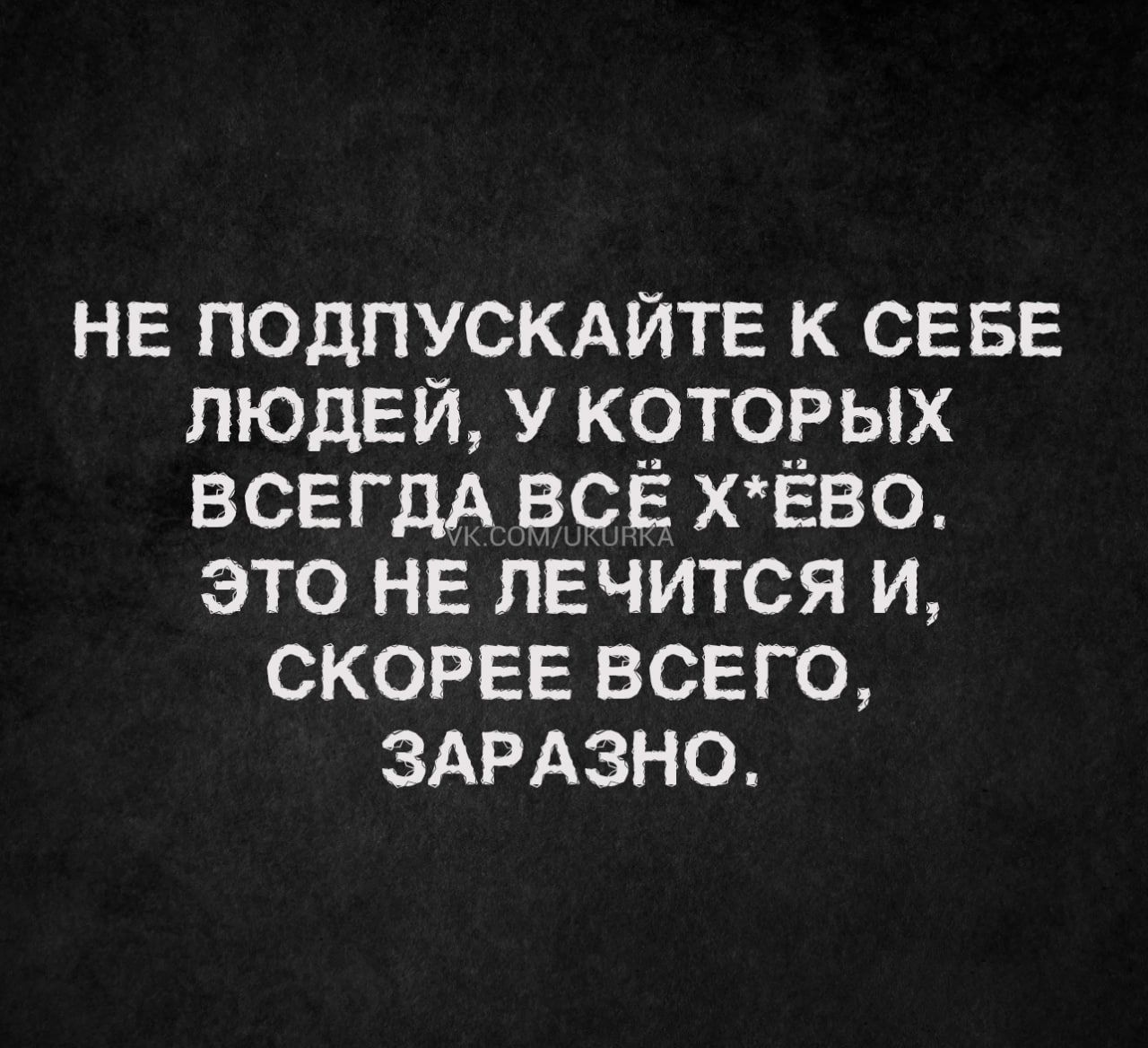 НЕ ПОДПУСКАЙТЕ К СЕБЕ ЛЮДЕЙ У КОТОРЫХ ВСЕГДА ВСЁ ХЁВО ЭТО НЕ ПЕЧИТСЯ И СКОРЕЕ ВСЕГО ЗАРАЗНО