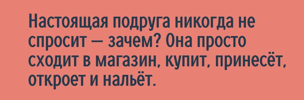 Настоящая подруга никогда не спросит зачем Она просто сходит в магазин купит принесёт откроет и нальёт