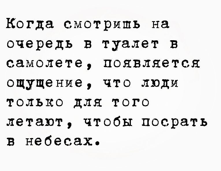 Когда смотришь на очередь в туалет в самолете появляется ощущение что люди только для того летают чтобы посрать в небесах