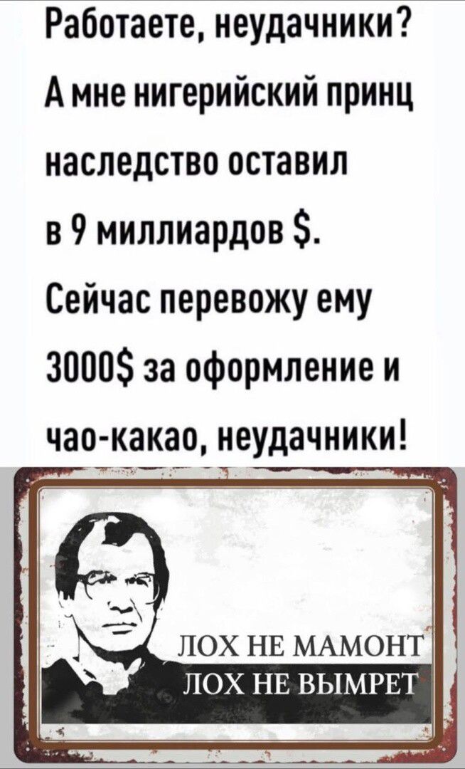 Работаете неудачники А мне нигерийский принц наследство оставил в 9 миллиардов Сейчас перевожу ему 3000 за оформление и чао какаоі неудачники ЛОХ НЕ МАМОНТ ЛОХ НЕ ВЫМРЕТ