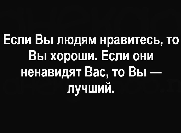 Если Вы людям нравитесь то Вы хороши Если они ненавидят Вас то Вы лучший
