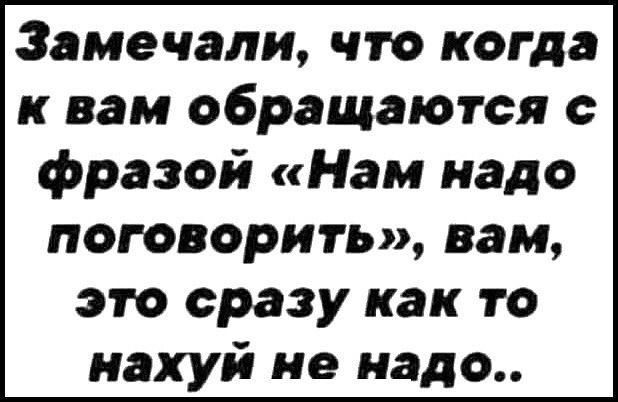 Заметим что когда к вам обращаются фразой Нам надо поговорить вам это сразу как то нахуй не надо