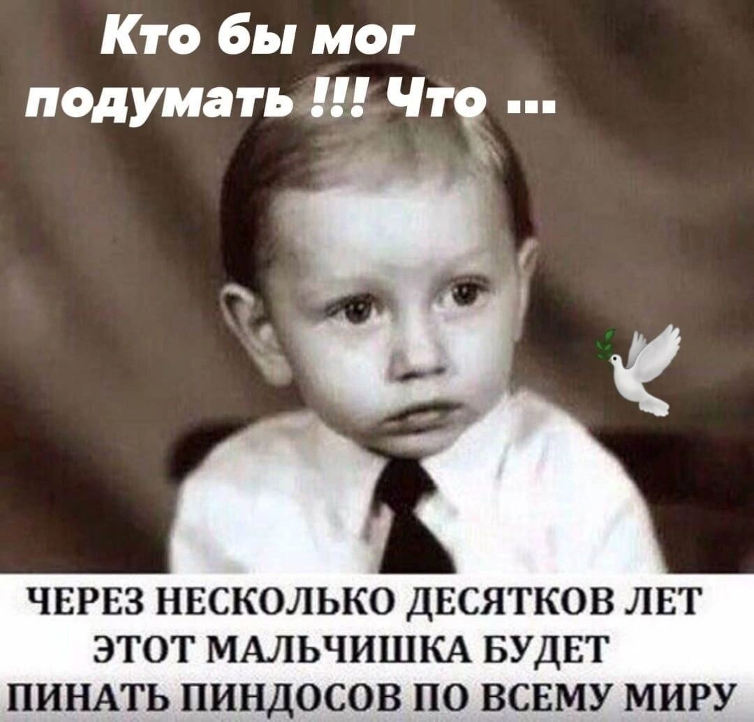 Кто бы мог полумать ш Что ЧЕРЕЗ НЕСКОЛЬКО ДЕСЯТК ЭТОТ МАЛЬЧИШКА БУДЕТ ПИНАТЬ ПИНДОСОВ ПО ВСЕМУ МИРУ