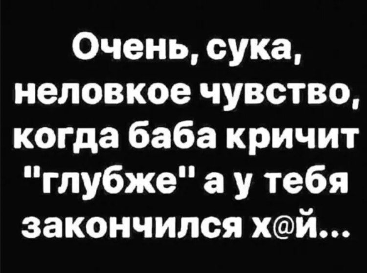 Очень сука неловкое чувство когда баба кричит глубже а у тебя закончился хй